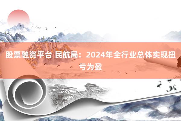 股票融资平台 民航局：2024年全行业总体实现扭亏为盈