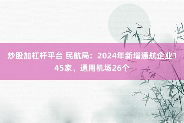炒股加杠杆平台 民航局：2024年新增通航企业145家、通用机场26个