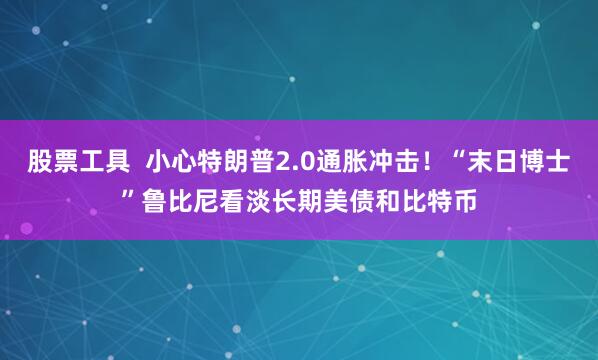 股票工具  小心特朗普2.0通胀冲击！“末日博士”鲁比尼看淡长期美债和比特币
