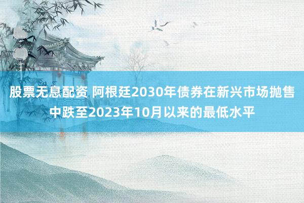 股票无息配资 阿根廷2030年债券在新兴市场抛售中跌至2023年10月以来的最低水平