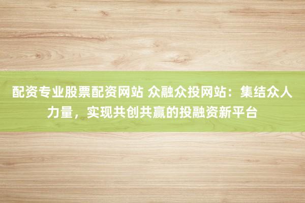 配资专业股票配资网站 众融众投网站：集结众人力量，实现共创共赢的投融资新平台