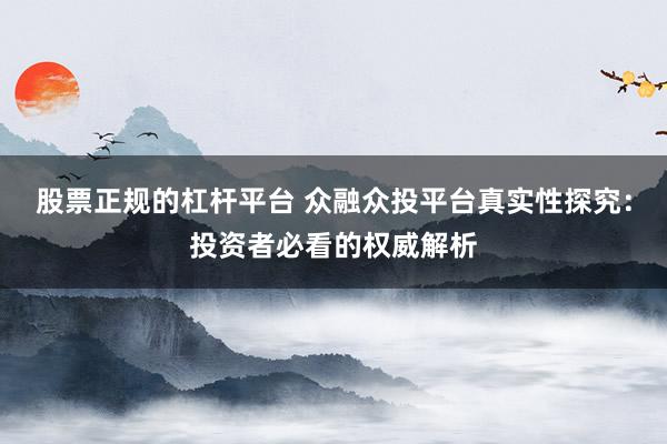 股票正规的杠杆平台 众融众投平台真实性探究：投资者必看的权威解析