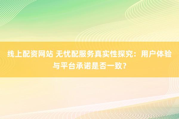 线上配资网站 无忧配服务真实性探究：用户体验与平台承诺是否一致？