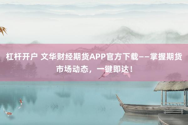 杠杆开户 文华财经期货APP官方下载——掌握期货市场动态，一键即达！