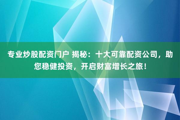 专业炒股配资门户 揭秘：十大可靠配资公司，助您稳健投资，开启财富增长之旅！