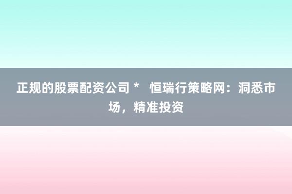 正规的股票配资公司 *   恒瑞行策略网：洞悉市场，精准投资