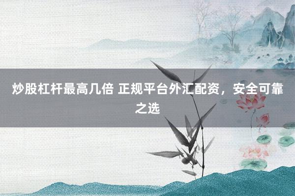 炒股杠杆最高几倍 正规平台外汇配资，安全可靠之选