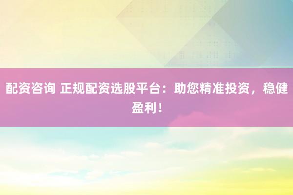 配资咨询 正规配资选股平台：助您精准投资，稳健盈利！