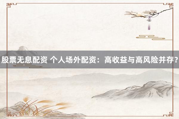股票无息配资 个人场外配资：高收益与高风险并存？
