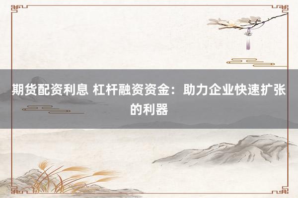 期货配资利息 杠杆融资资金：助力企业快速扩张的利器