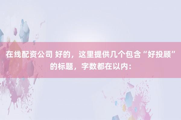 在线配资公司 好的，这里提供几个包含“好投顾”的标题，字数都在以内：