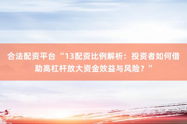 合法配资平台 “13配资比例解析：投资者如何借助高杠杆放大资金效益与风险？”