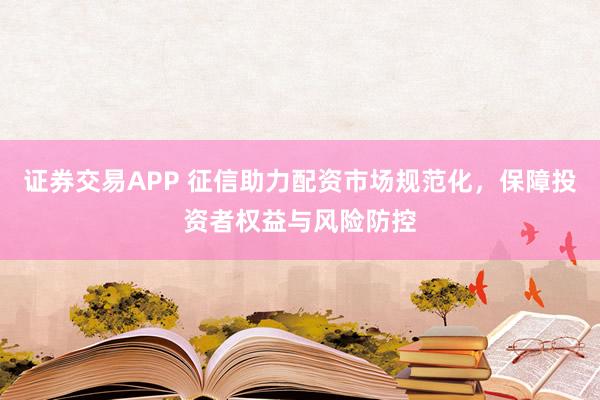 证券交易APP 征信助力配资市场规范化，保障投资者权益与风险防控