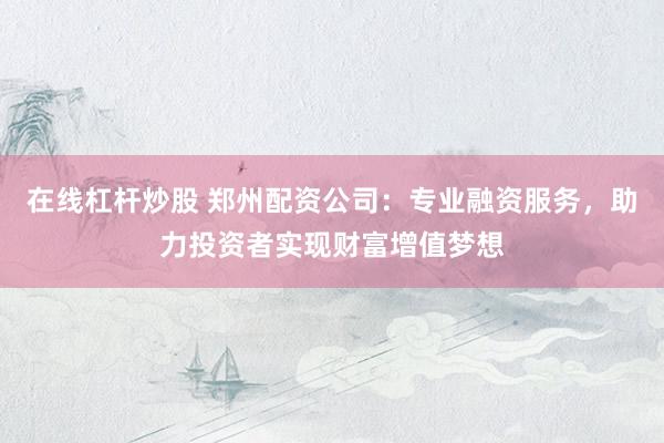 在线杠杆炒股 郑州配资公司：专业融资服务，助力投资者实现财富增值梦想