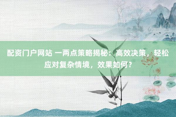 配资门户网站 一两点策略揭秘：高效决策，轻松应对复杂情境，效果如何？