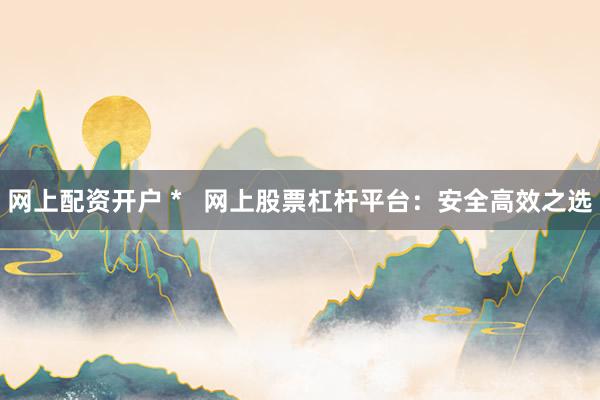 网上配资开户 *   网上股票杠杆平台：安全高效之选