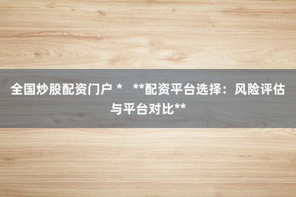 全国炒股配资门户 *   **配资平台选择：风险评估与平台对比**