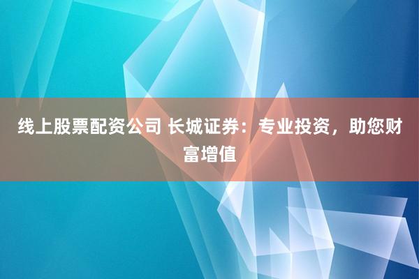 线上股票配资公司 长城证券：专业投资，助您财富增值