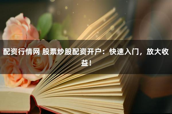 配资行情网 股票炒股配资开户：快速入门，放大收益！