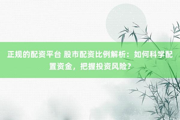 正规的配资平台 股市配资比例解析：如何科学配置资金，把握投资风险？