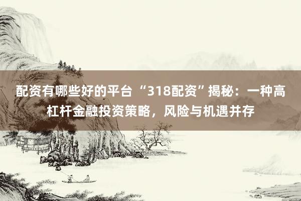 配资有哪些好的平台 “318配资”揭秘：一种高杠杆金融投资策略，风险与机遇并存