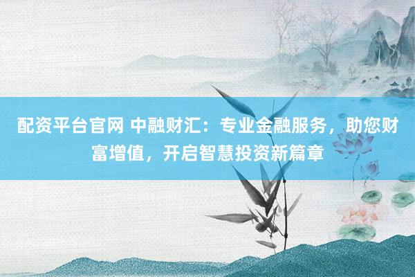配资平台官网 中融财汇：专业金融服务，助您财富增值，开启智慧投资新篇章