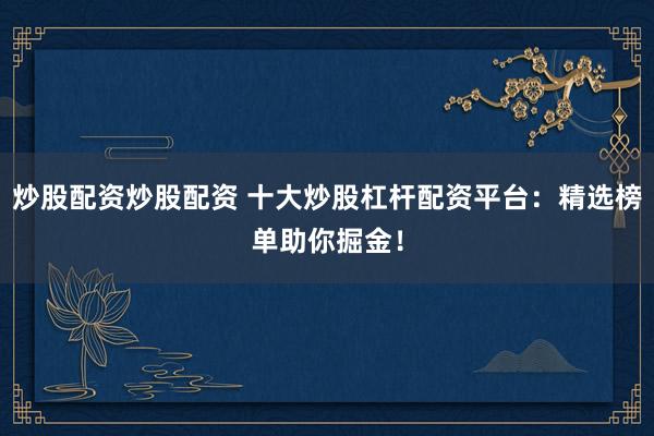 炒股配资炒股配资 十大炒股杠杆配资平台：精选榜单助你掘金！
