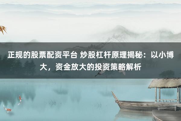 正规的股票配资平台 炒股杠杆原理揭秘：以小博大，资金放大的投资策略解析