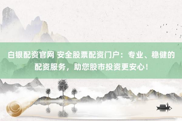 白银配资官网 安全股票配资门户：专业、稳健的配资服务，助您股市投资更安心！
