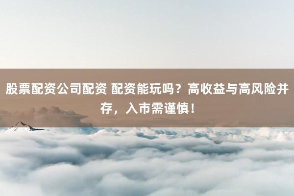 股票配资公司配资 配资能玩吗？高收益与高风险并存，入市需谨慎！