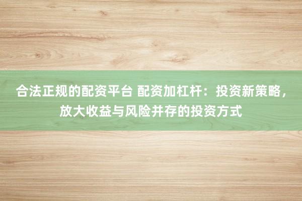 合法正规的配资平台 配资加杠杆：投资新策略，放大收益与风险并存的投资方式