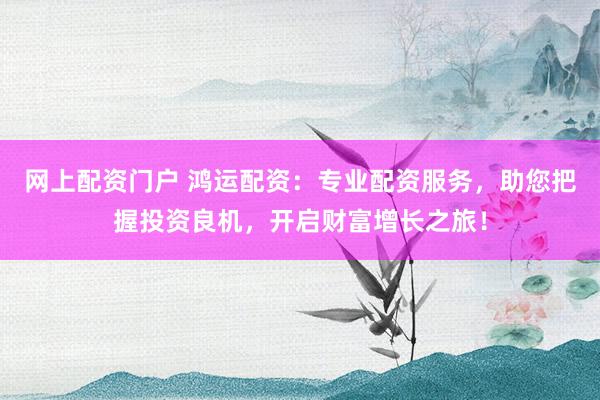 网上配资门户 鸿运配资：专业配资服务，助您把握投资良机，开启财富增长之旅！