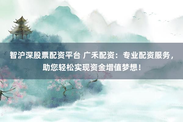 智沪深股票配资平台 广禾配资：专业配资服务，助您轻松实现资金增值梦想！