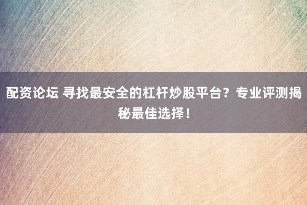 配资论坛 寻找最安全的杠杆炒股平台？专业评测揭秘最佳选择！