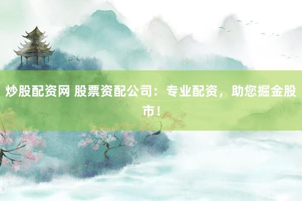 炒股配资网 股票资配公司：专业配资，助您掘金股市！