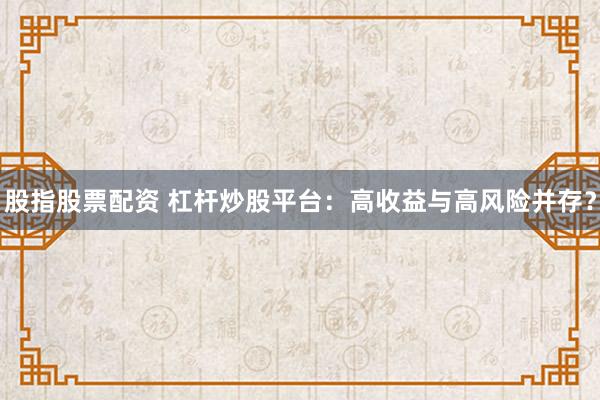 股指股票配资 杠杆炒股平台：高收益与高风险并存？