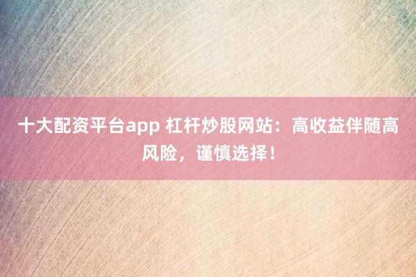 十大配资平台app 杠杆炒股网站：高收益伴随高风险，谨慎选择！