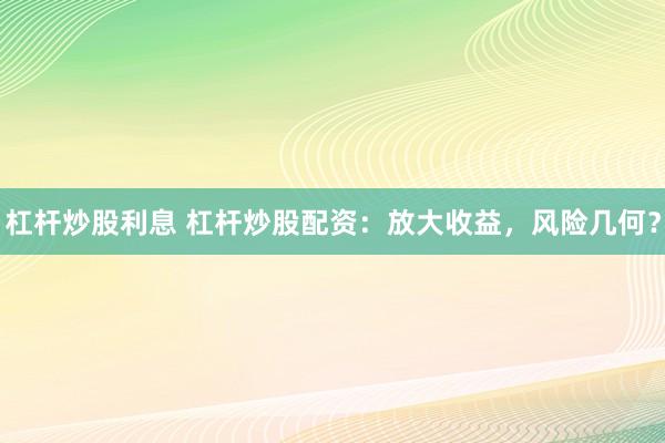 杠杆炒股利息 杠杆炒股配资：放大收益，风险几何？
