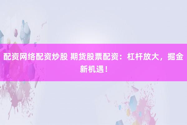 配资网络配资炒股 期货股票配资：杠杆放大，掘金新机遇！