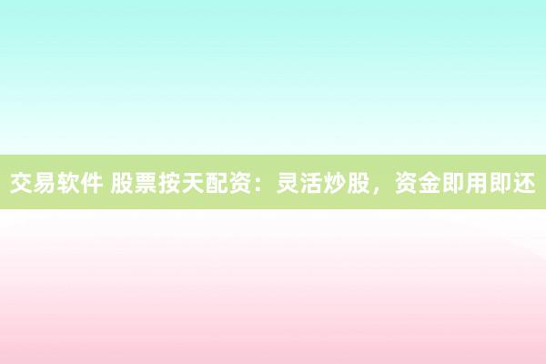 交易软件 股票按天配资：灵活炒股，资金即用即还