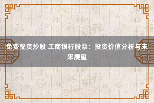 免费配资炒股 工商银行股票：投资价值分析与未来展望