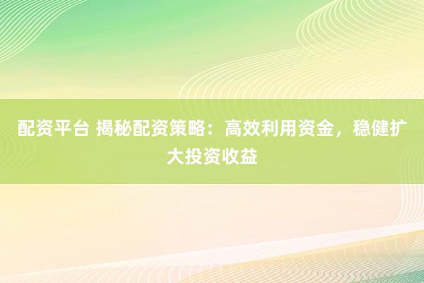 配资平台 揭秘配资策略：高效利用资金，稳健扩大投资收益