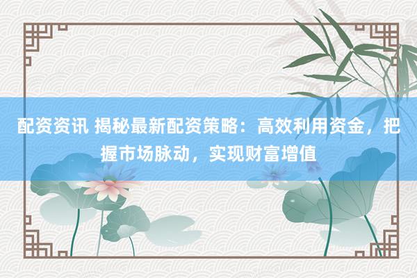 配资资讯 揭秘最新配资策略：高效利用资金，把握市场脉动，实现财富增值