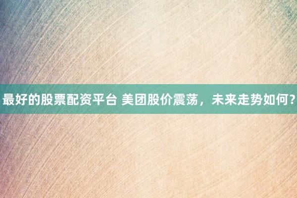 最好的股票配资平台 美团股价震荡，未来走势如何？