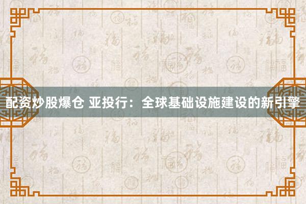 配资炒股爆仓 亚投行：全球基础设施建设的新引擎