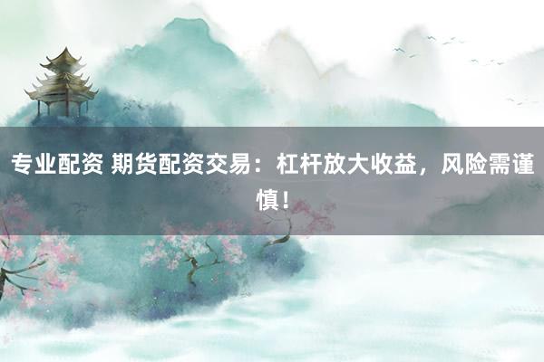 专业配资 期货配资交易：杠杆放大收益，风险需谨慎！