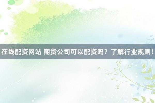 在线配资网站 期货公司可以配资吗？了解行业规则！