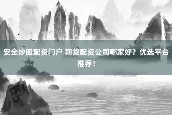 安全炒股配资门户 期货配资公司哪家好？优选平台推荐！
