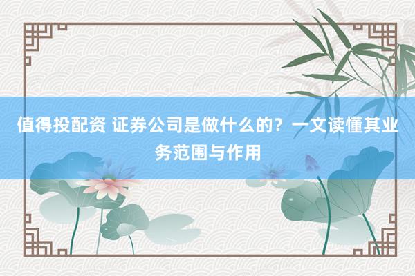 值得投配资 证券公司是做什么的？一文读懂其业务范围与作用