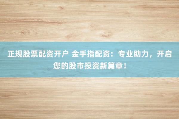 正规股票配资开户 金手指配资：专业助力，开启您的股市投资新篇章！